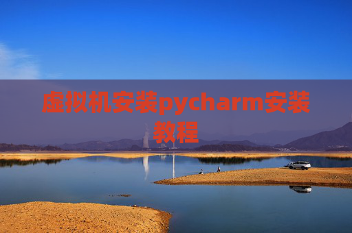 虚拟机安装pycharm安装教程 虚拟机安装pycharm安装教程